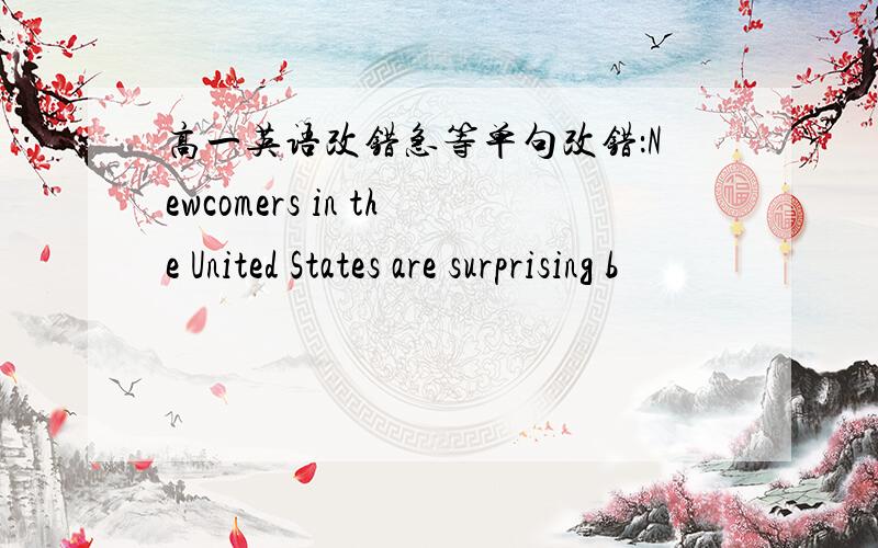 高一英语改错急等单句改错：Newcomers in the United States are surprising b