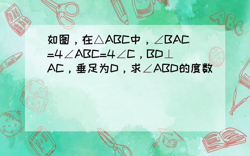 如图，在△ABC中，∠BAC=4∠ABC=4∠C，BD⊥AC，垂足为D，求∠ABD的度数．