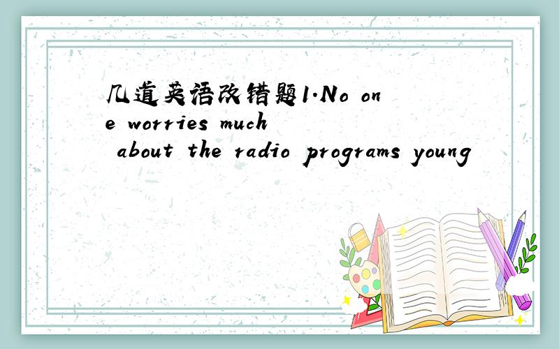 几道英语改错题1.No one worries much about the radio programs young