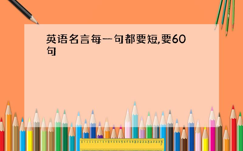 英语名言每一句都要短,要60句