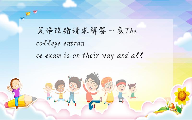 英语改错请求解答～急The college entrance exam is on their way and all