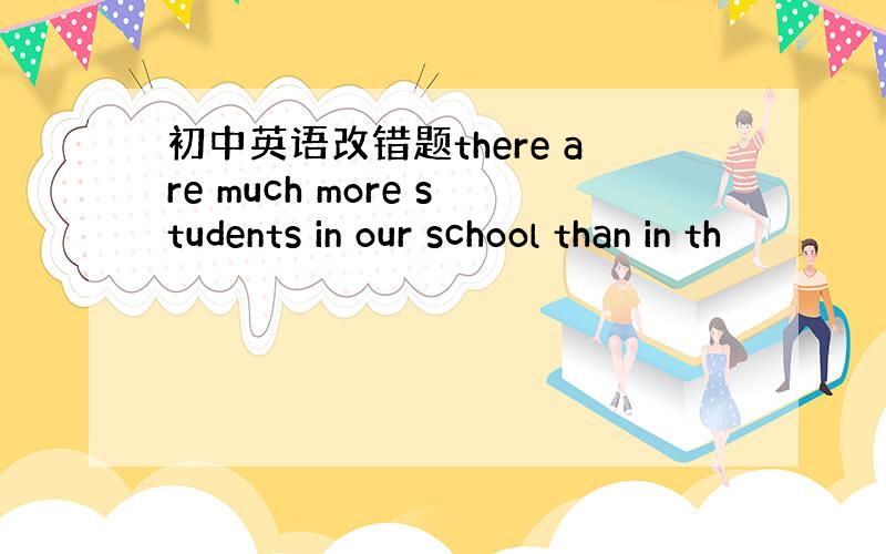 初中英语改错题there are much more students in our school than in th