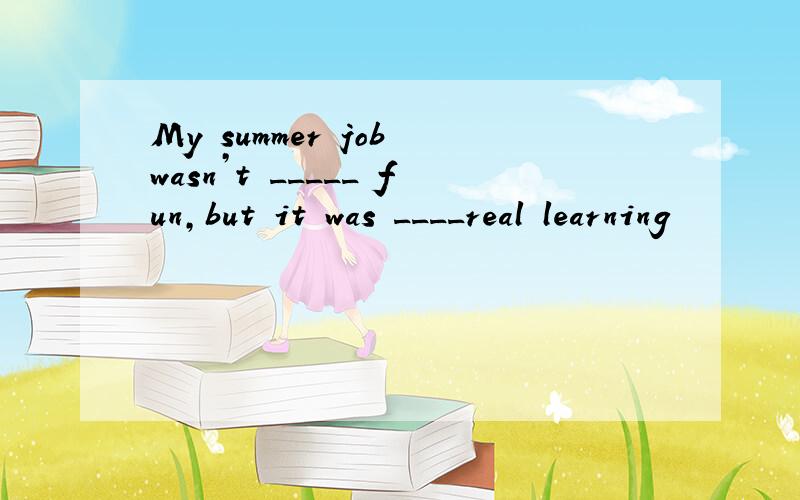 My summer job wasn’t _____ fun,but it was ____real learning