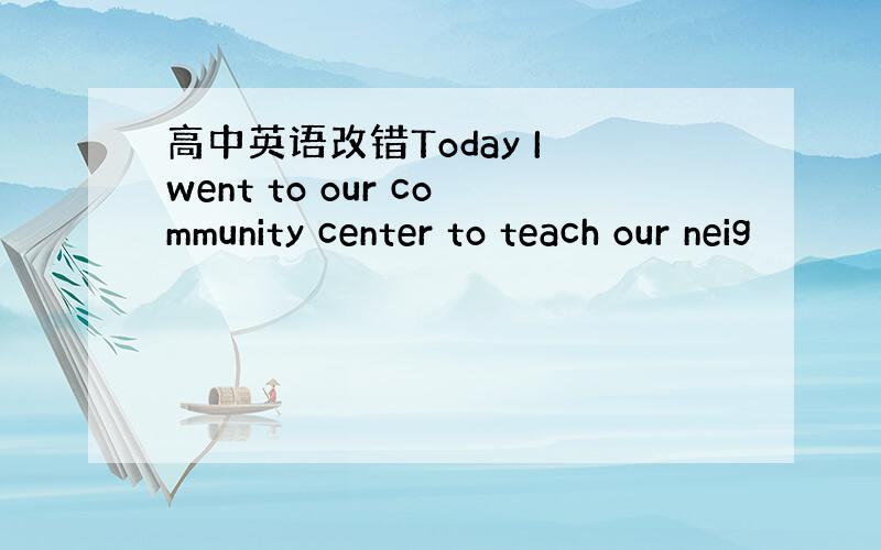 高中英语改错Today I went to our community center to teach our neig