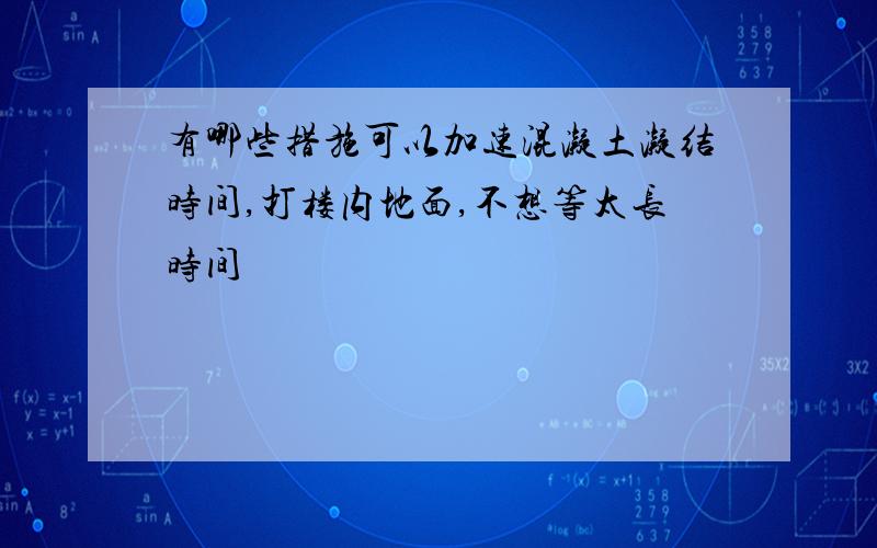 有哪些措施可以加速混凝土凝结时间,打楼内地面,不想等太长时间