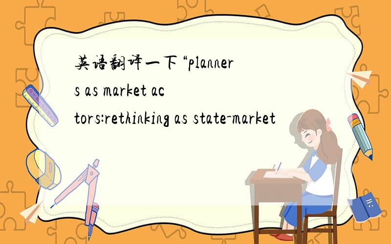 英语翻译一下“planners as market actors:rethinking as state-market