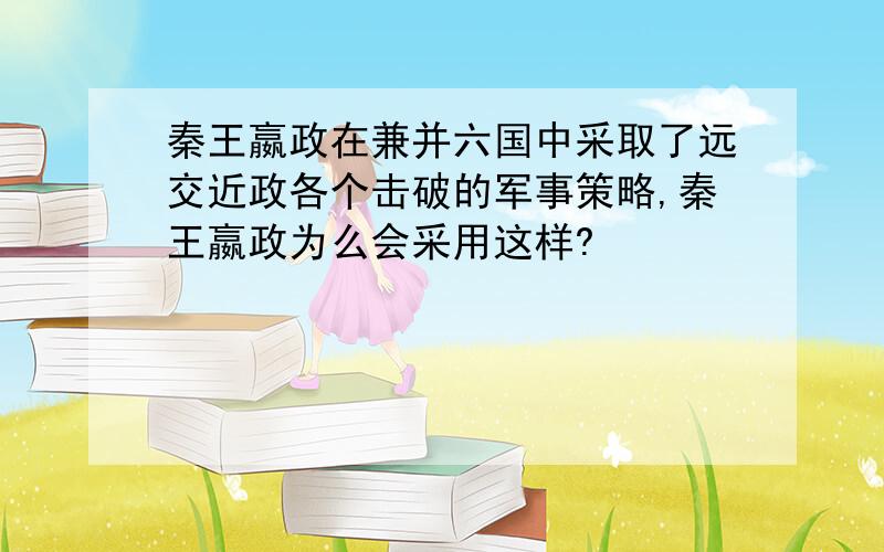 秦王嬴政在兼并六国中采取了远交近政各个击破的军事策略,秦王嬴政为么会采用这样?