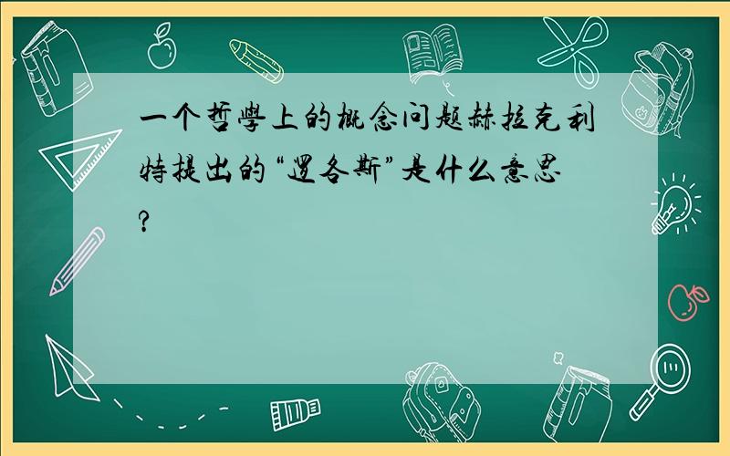 一个哲学上的概念问题赫拉克利特提出的“逻各斯”是什么意思?