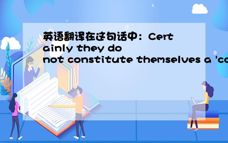 英语翻译在这句话中：Certainly they do not constitute themselves a 'col