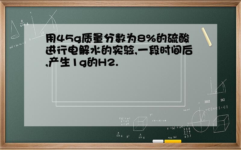 用45g质量分数为8%的硫酸进行电解水的实验,一段时间后,产生1g的H2.