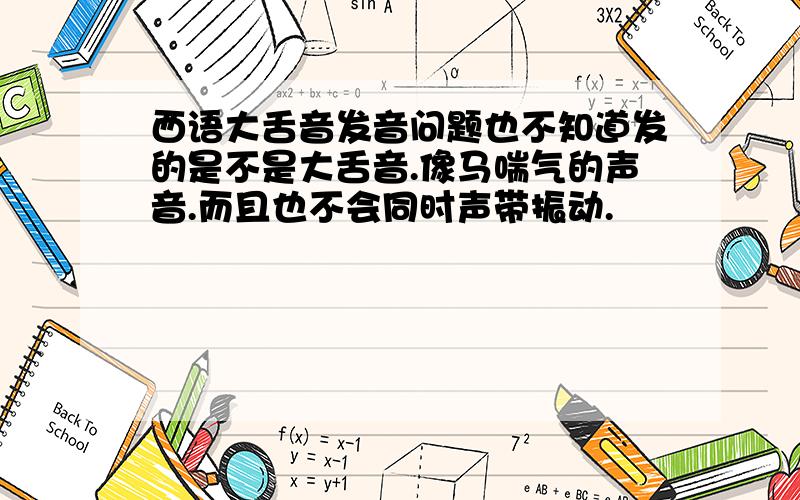 西语大舌音发音问题也不知道发的是不是大舌音.像马喘气的声音.而且也不会同时声带振动.