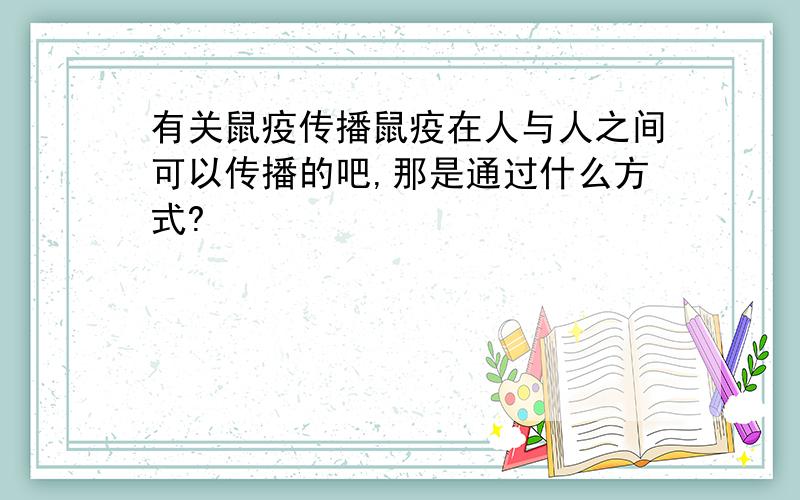 有关鼠疫传播鼠疫在人与人之间可以传播的吧,那是通过什么方式?