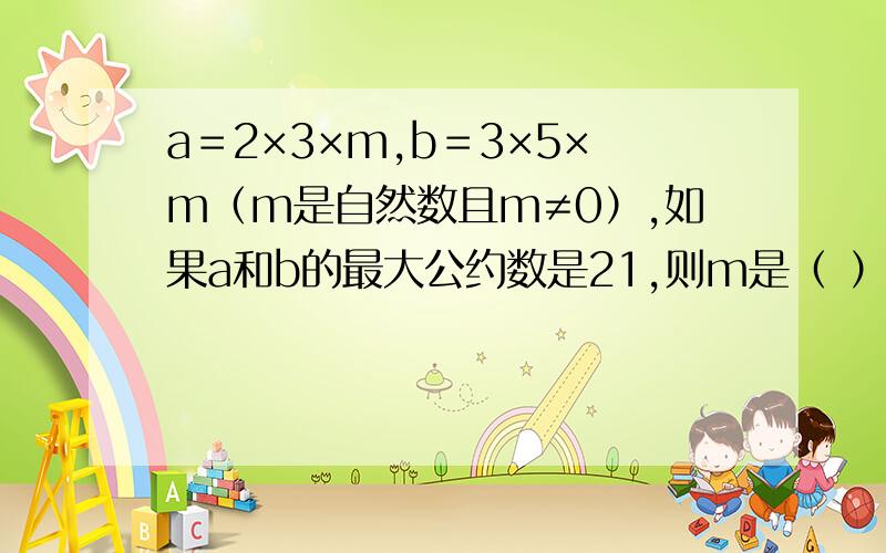 a＝2×3×m,b＝3×5×m（m是自然数且m≠0）,如果a和b的最大公约数是21,则m是（ ）,a和b的最小公倍数