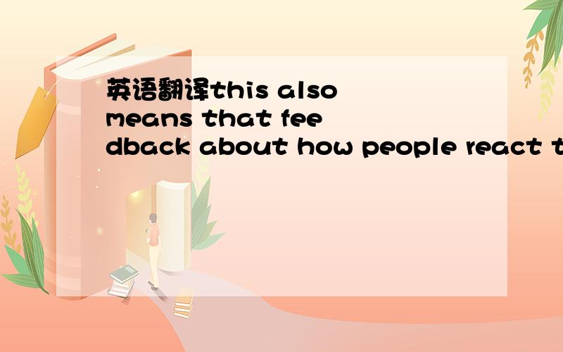 英语翻译this also means that feedback about how people react to