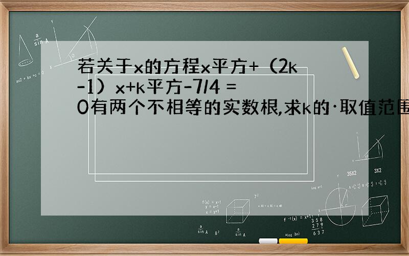 若关于x的方程x平方+（2k-1）x+k平方-7/4 =0有两个不相等的实数根,求k的·取值范围