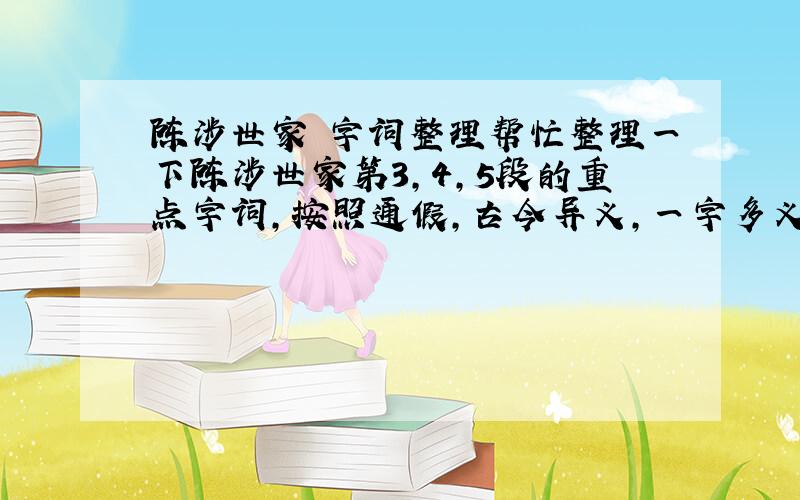 陈涉世家 字词整理帮忙整理一下陈涉世家第3,4,5段的重点字词,按照通假,古今异义,一字多义,此类活用来整理,拜托了,