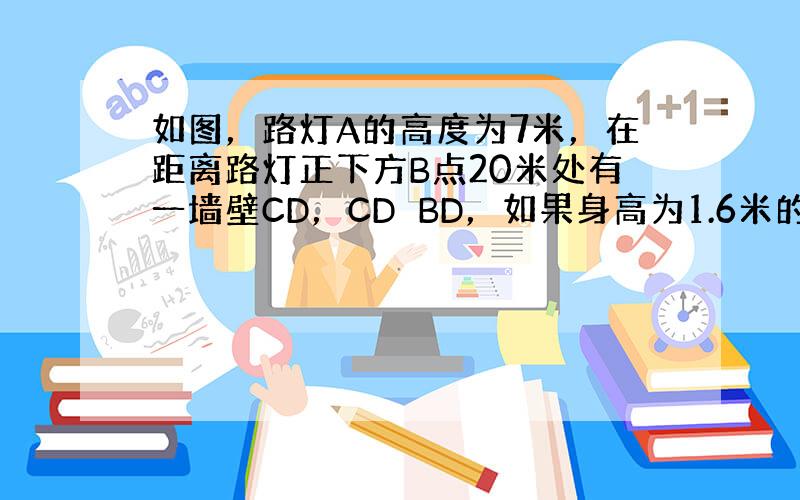 如图，路灯A的高度为7米，在距离路灯正下方B点20米处有一墙壁CD，CD⊥BD，如果身高为1.6米的学生EF站立在线段B