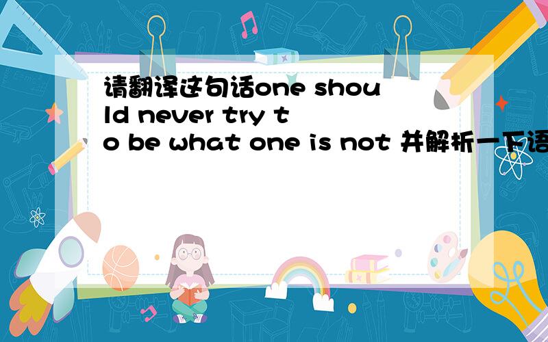 请翻译这句话one should never try to be what one is not 并解析一下语法==