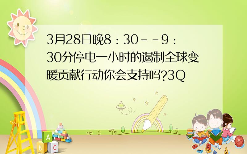 3月28日晚8：30--9：30分停电一小时的遏制全球变暖贡献行动你会支持吗?3Q