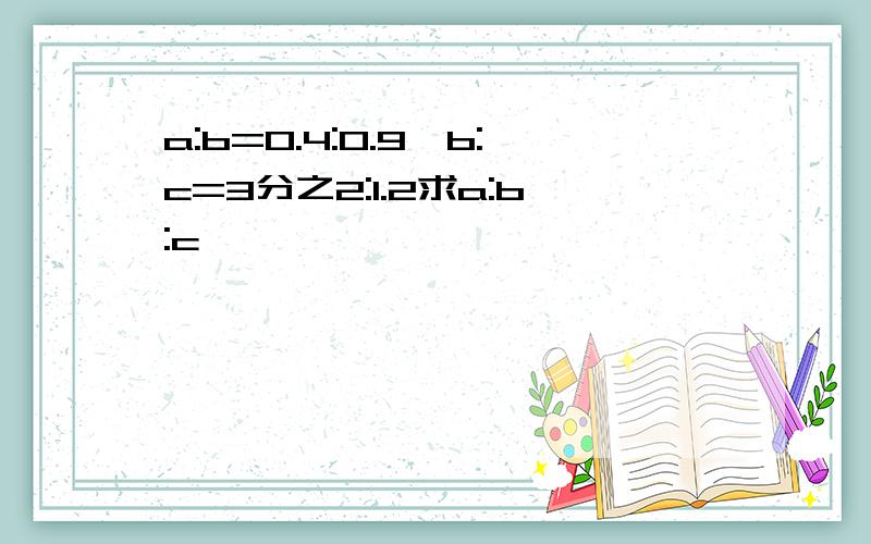 a:b=0.4:0.9,b:c=3分之2:1.2求a:b:c