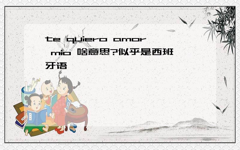 te quiero amor mio 啥意思?似乎是西班牙语