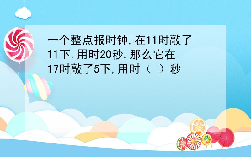 一个整点报时钟,在11时敲了11下,用时20秒,那么它在17时敲了5下,用时（ ）秒