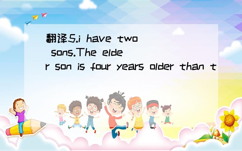 翻译5.i have two sons.The elder son is four years older than t