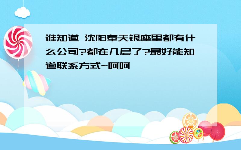 谁知道 沈阳奉天银座里都有什么公司?都在几层了?最好能知道联系方式~呵呵