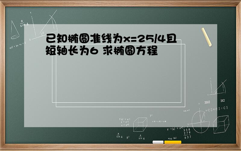 已知椭圆准线为x=25/4且短轴长为6 求椭圆方程