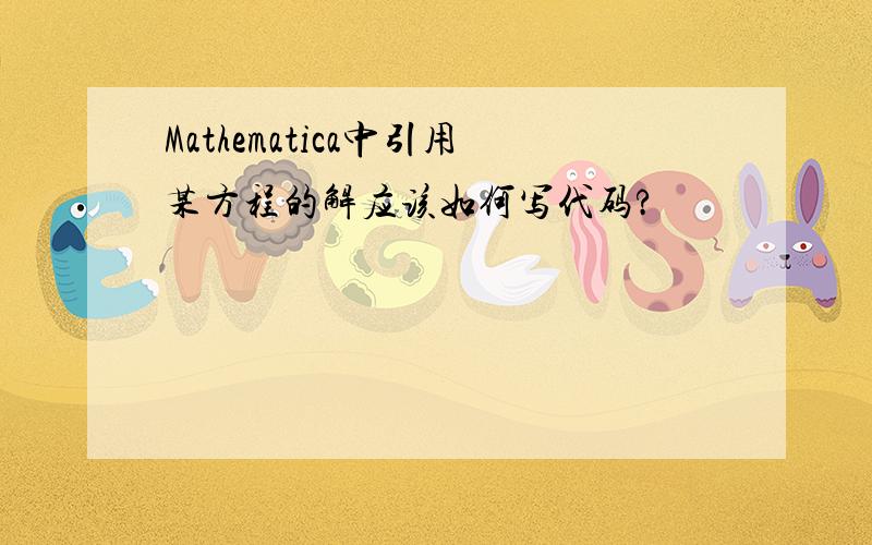 Mathematica中引用某方程的解应该如何写代码?