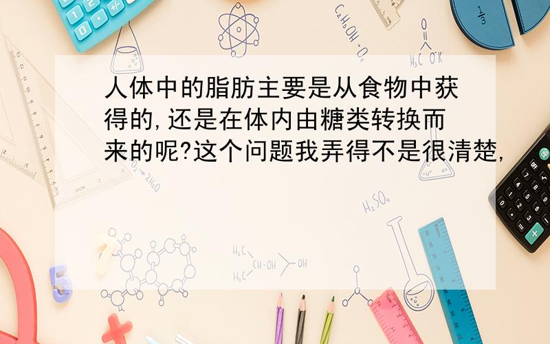 人体中的脂肪主要是从食物中获得的,还是在体内由糖类转换而来的呢?这个问题我弄得不是很清楚,