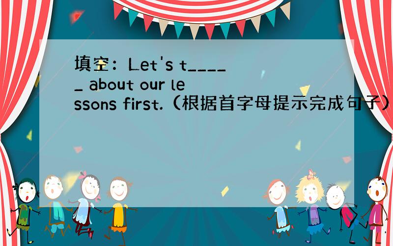 填空：Let's t_____ about our lessons first.（根据首字母提示完成句子）