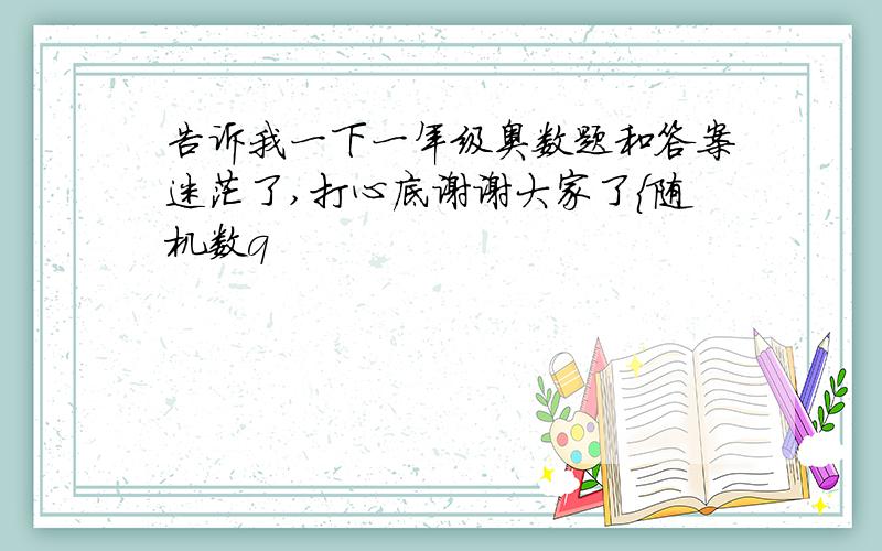 告诉我一下一年级奥数题和答案迷茫了,打心底谢谢大家了{随机数q