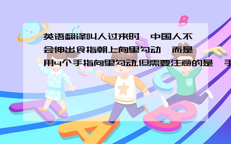 英语翻译叫人过来时,中国人不会伸出食指朝上向里勾动,而是用4个手指向里勾动.但需要注意的是,手心向下是招呼成年人;手心向