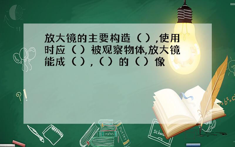 放大镜的主要构造（ ）,使用时应（ ）被观察物体,放大镜能成（ ）,（ ）的（ ）像