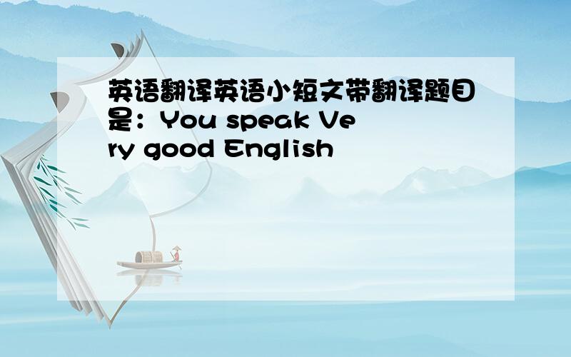 英语翻译英语小短文带翻译题目是：You speak Very good English