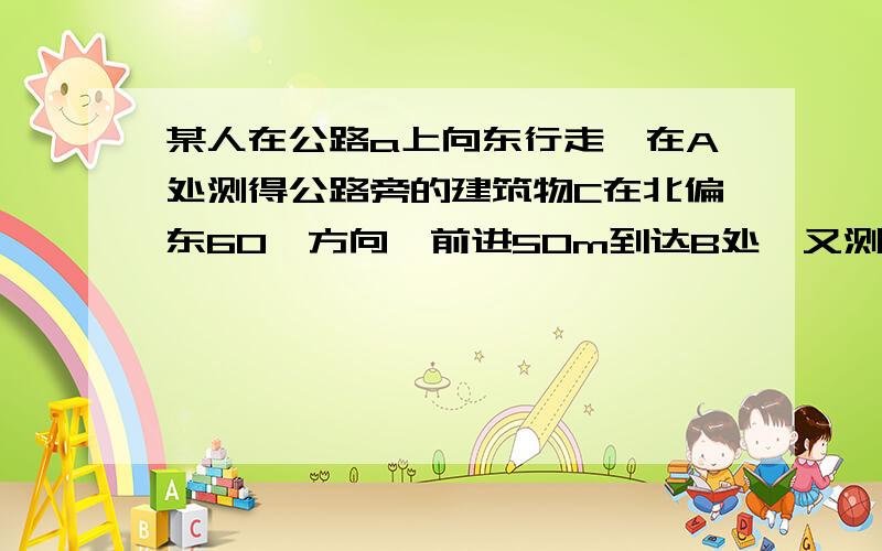 某人在公路a上向东行走,在A处测得公路旁的建筑物C在北偏东60°方向,前进50m到达B处,又测得建筑物C在北偏东45°方