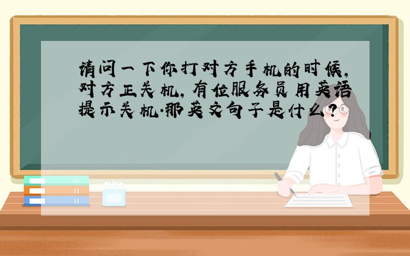 请问一下你打对方手机的时候,对方正关机,有位服务员用英语提示关机.那英文句子是什么?