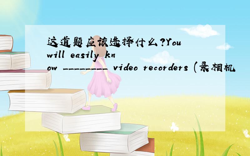 这道题应该选择什么?You will easily know ________ video recorders (录相机