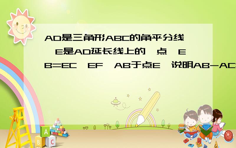 AD是三角形ABC的角平分线,E是AD延长线上的一点,EB=EC,EF⊥AB于点E,说明AB-AC=2BF.