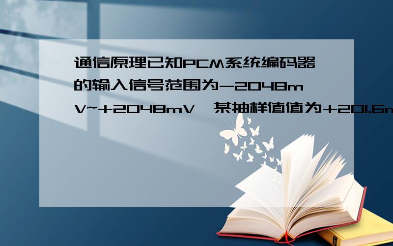 通信原理已知PCM系统编码器的输入信号范围为-2048mV~+2048mV,某抽样值值为+201.6mV,试按A律13折