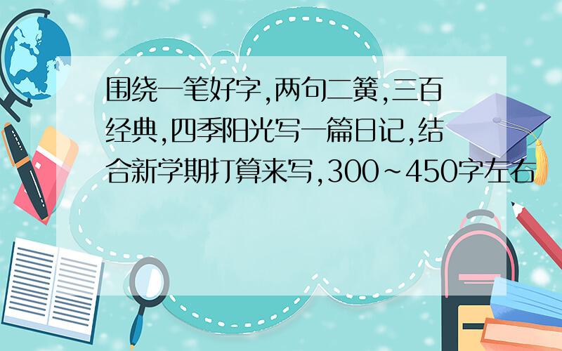 围绕一笔好字,两句二簧,三百经典,四季阳光写一篇日记,结合新学期打算来写,300~450字左右