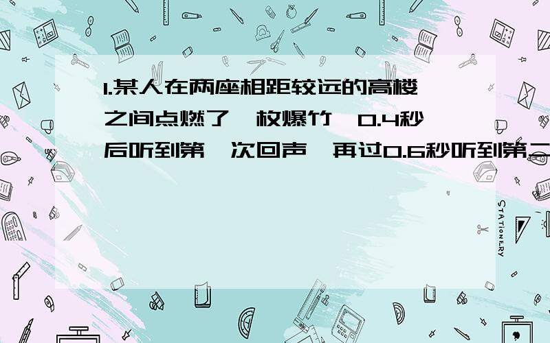 1.某人在两座相距较远的高楼之间点燃了一枚爆竹,0.4秒后听到第一次回声,再过0.6秒听到第二次回声,再过多少时间能听到