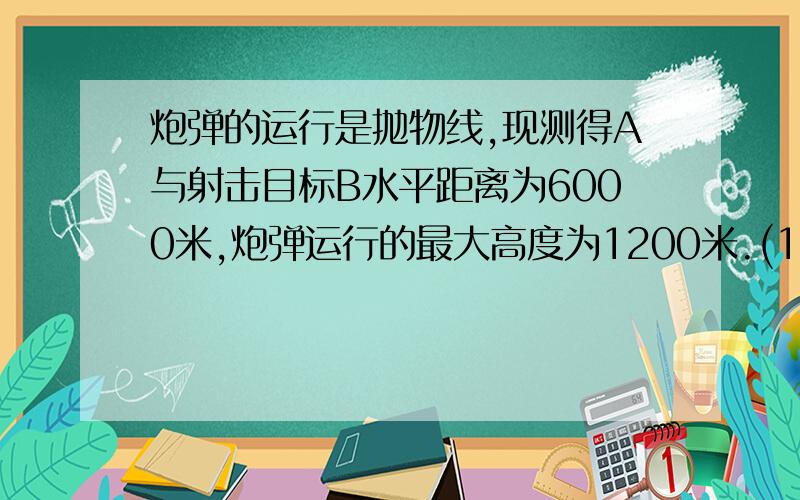 炮弹的运行是抛物线,现测得A与射击目标B水平距离为6000米,炮弹运行的最大高度为1200米.(1)求抛物线解析式.