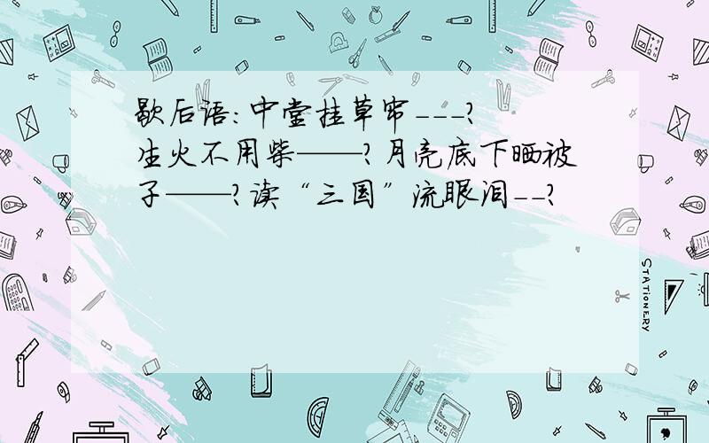 歇后语：中堂挂草帘---? 生火不用柴——?月亮底下晒被子——?读“三国”流眼泪--?