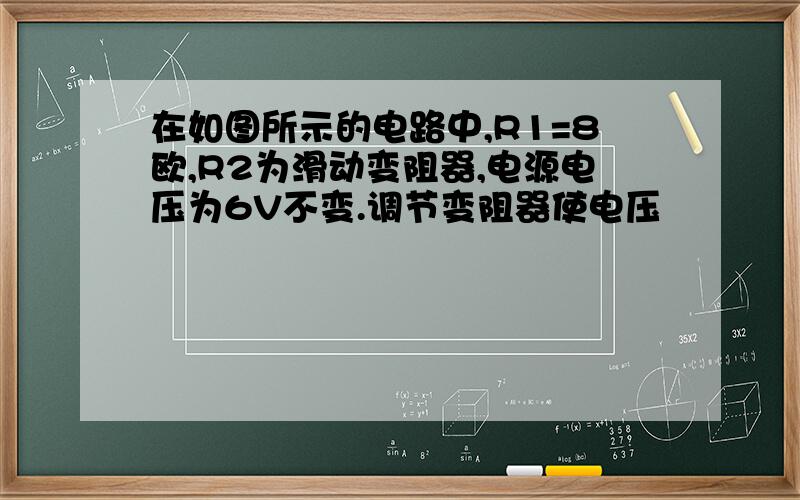 在如图所示的电路中,R1=8欧,R2为滑动变阻器,电源电压为6V不变.调节变阻器使电压