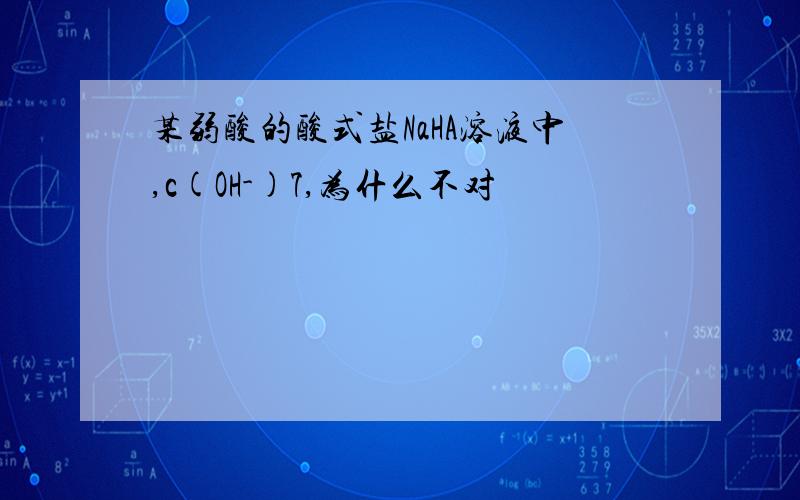 某弱酸的酸式盐NaHA溶液中,c(OH-)7,为什么不对