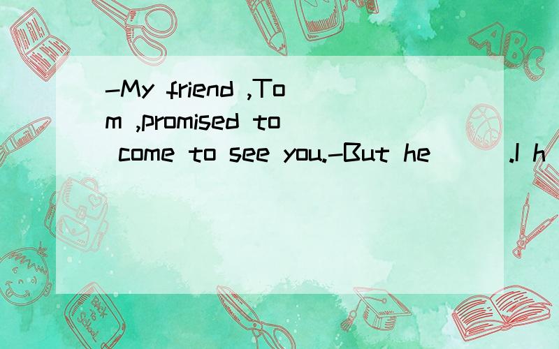 -My friend ,Tom ,promised to come to see you.-But he( ) .I h