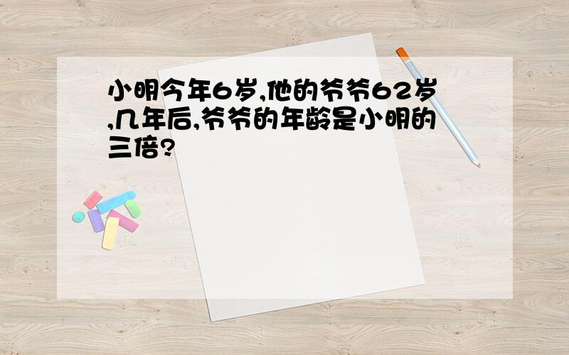 小明今年6岁,他的爷爷62岁,几年后,爷爷的年龄是小明的三倍?