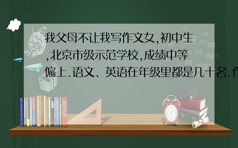 我父母不让我写作文女,初中生,北京市级示范学校,成绩中等偏上.语文、英语在年级里都是几十名.作文成绩一流,但还达不到满分